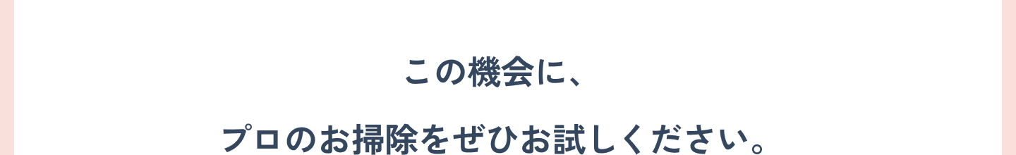 この機会に、プロのお掃除をぜひお試しください。