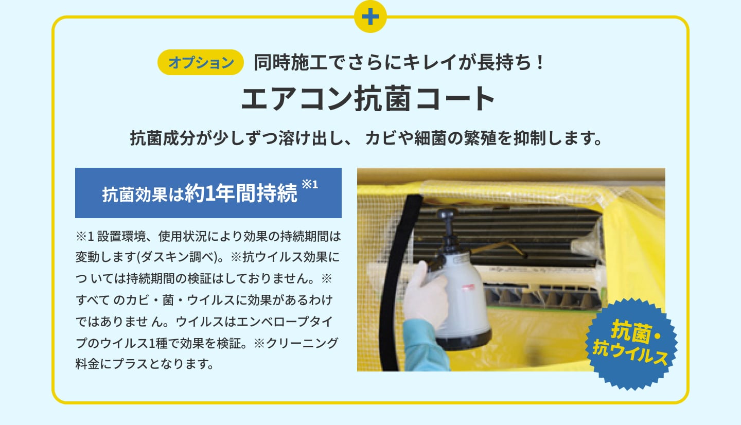 オプションで同時施工でさらにキレイが長持ち！エアコン抗菌コート。抗菌成分が少しずつ溶け出し、 カビや細菌の繁殖を抑制します。
