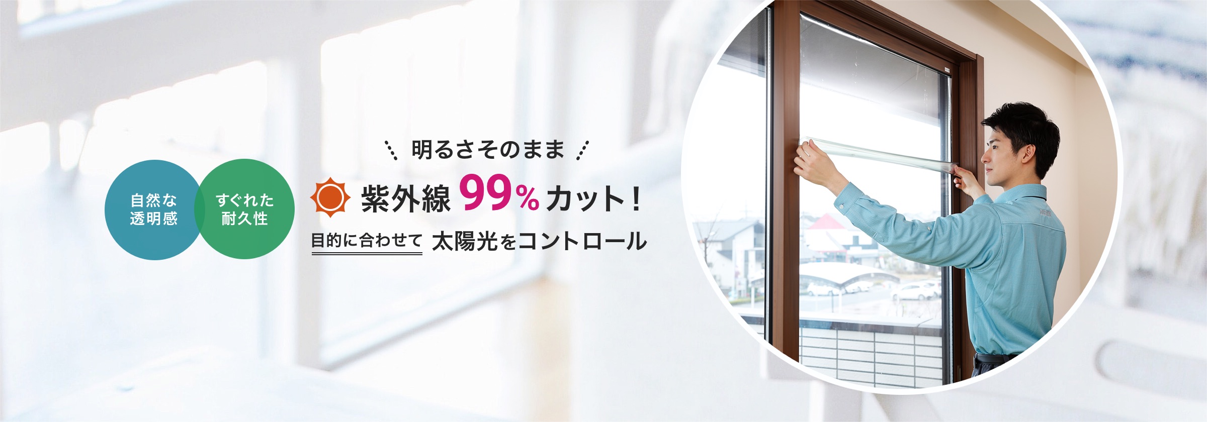 自然な透明感、すぐれた耐久性。明るさそのまま、紫外線99%カット！目的に合わせて太陽をコントロール